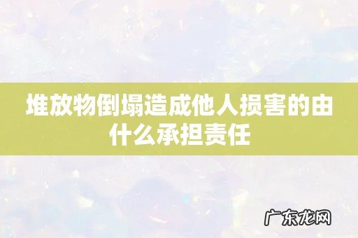 堆放物倒塌造成他人损害的由什么承担责任