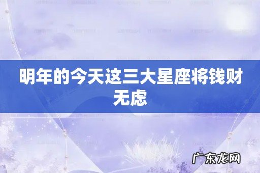 明年的今天这三大星座将钱财无虑