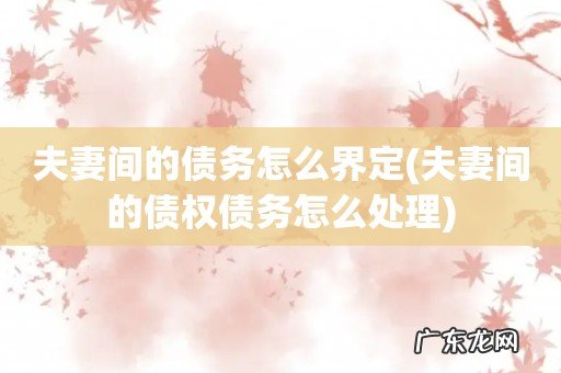 夫妻间的债权债务怎么处理 夫妻间的债务怎么界定