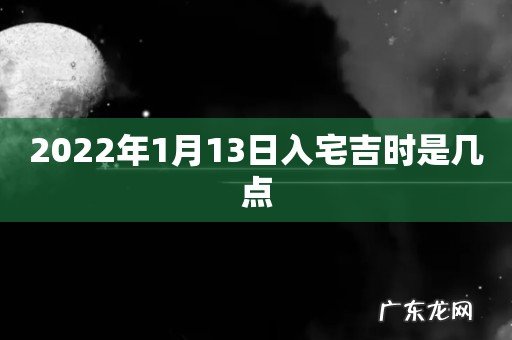 2022年1月13日入宅吉时是几点