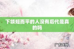 下颌短而平的人没有后代是真的吗