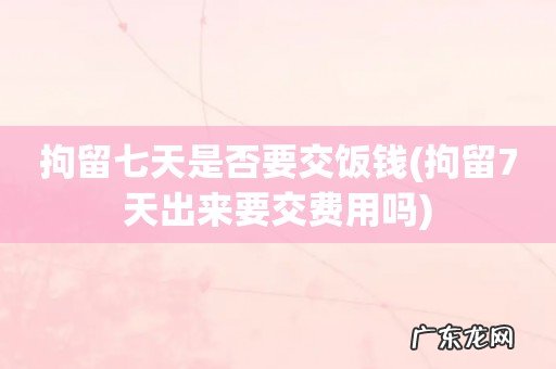 拘留7天出来要交费用吗 拘留七天是否要交饭钱