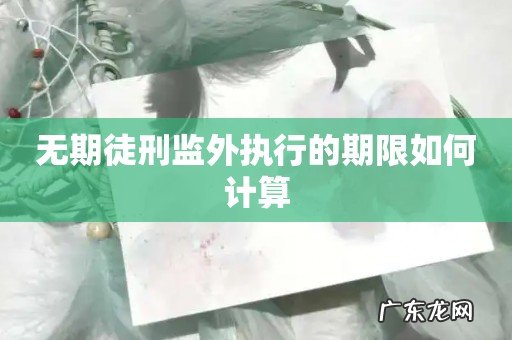 无期徒刑监外执行的期限如何计算