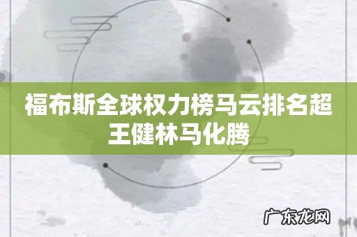 福布斯全球权力榜马云排名超王健林马化腾