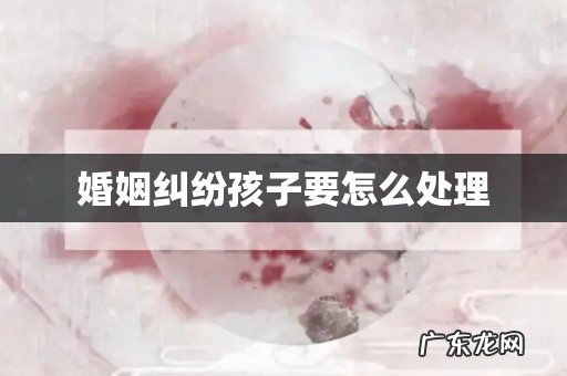 婚姻纠纷孩子要怎么处理