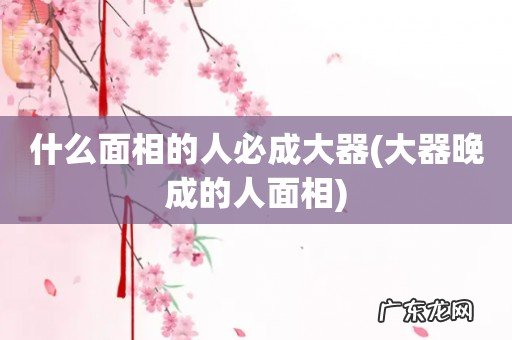大器晚成的人面相 什么面相的人必成大器
