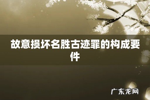 故意损坏名胜古迹罪的构成要件