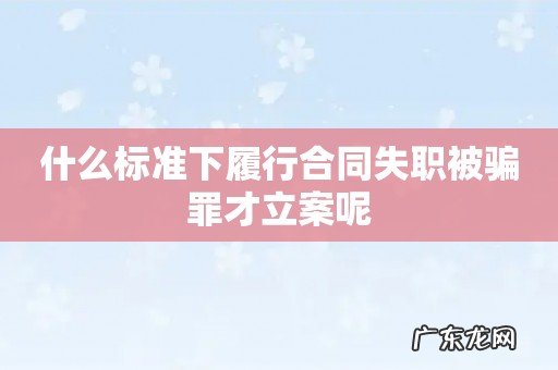 什么标准下履行合同失职被骗罪才立案呢