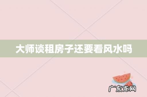 大师谈租房子还要看风水吗