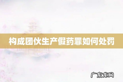 构成团伙生产假药罪如何处罚