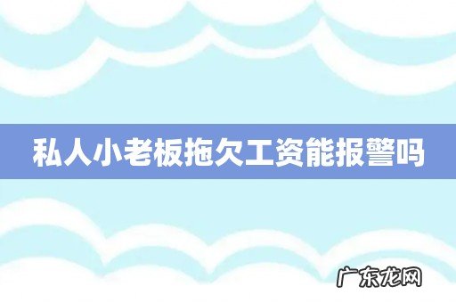 私人小老板拖欠工资能报警吗