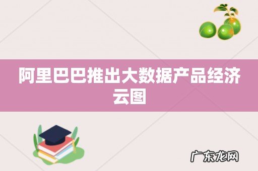 阿里巴巴推出大数据产品经济云图