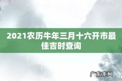 2021农历牛年三月十六开市最佳吉时查询