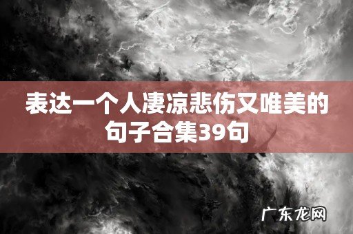 表达一个人凄凉悲伤又唯美的句子合集39句