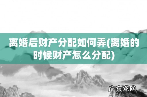 离婚的时候财产怎么分配 离婚后财产分配如何弄