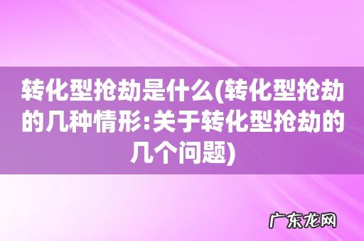 转化型抢劫的几种情形:关于转化型抢劫的几个问题 转化型抢劫是什么