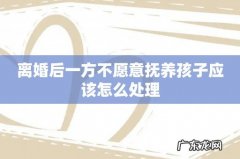 离婚后一方不愿意抚养孩子应该怎么处理