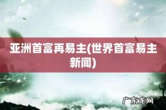 世界首富易主新闻 亚洲首富再易主