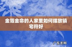 金箔金命的人家里如何摆放镇宅符好