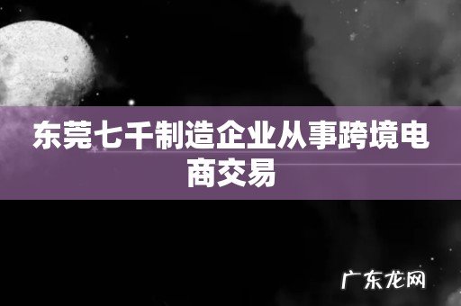 东莞七千制造企业从事跨境电商交易