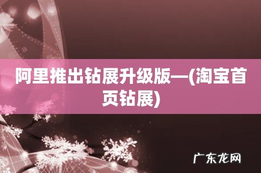 淘宝首页钻展 阿里推出钻展升级版—