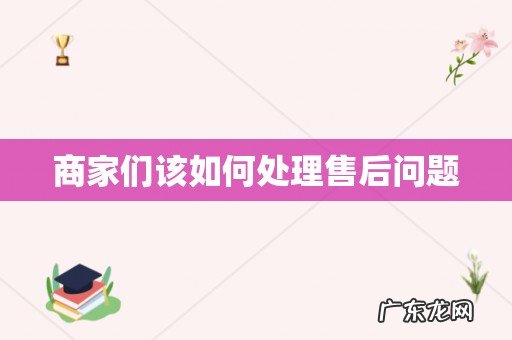 商家们该如何处理售后问题