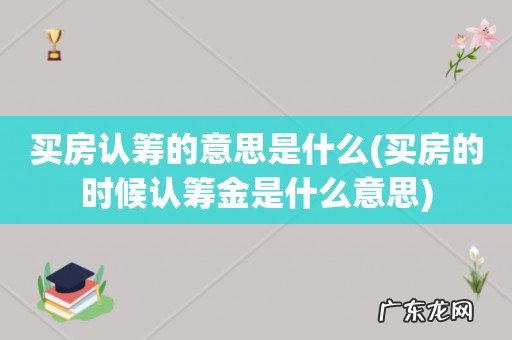 买房的时候认筹金是什么意思 买房认筹的意思是什么