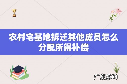 农村宅基地拆迁其他成员怎么分配所得补偿