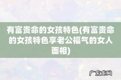 有富贵命的女孩特色享老公福气的女人面相 有富贵命的女孩特色