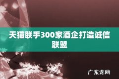 天猫联手300家酒企打造诚信联盟