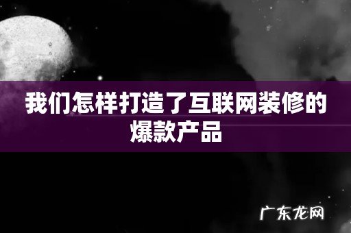 我们怎样打造了互联网装修的爆款产品