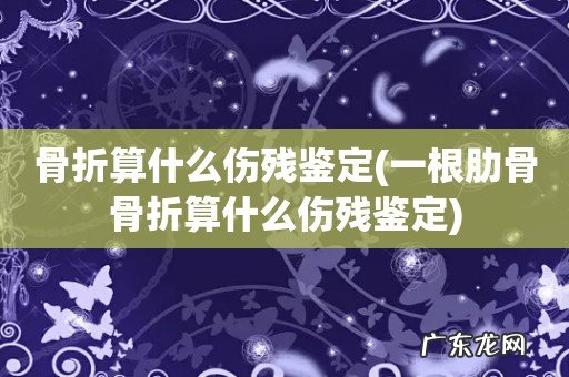 一根肋骨骨折算什么伤残鉴定 骨折算什么伤残鉴定