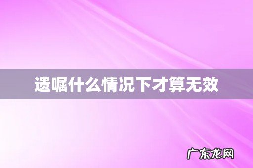 遗嘱什么情况下才算无效