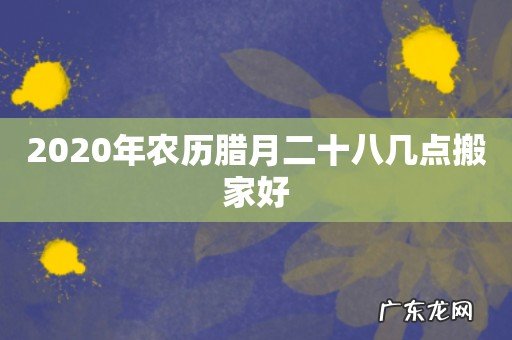2020年农历腊月二十八几点搬家好