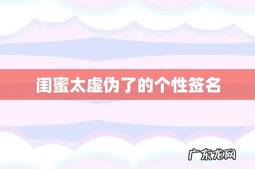 闺蜜太虚伪了的个性签名