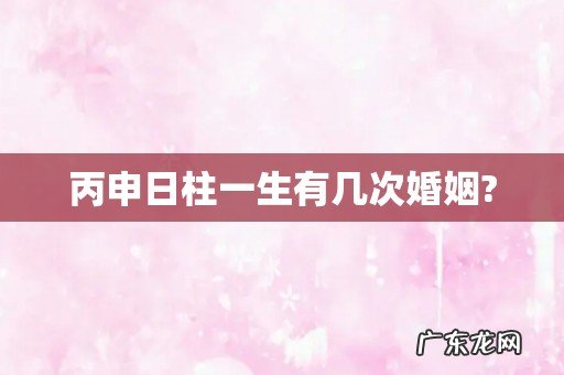 丙申日柱一生有几次婚姻?