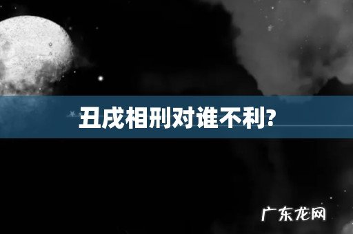 丑戌相刑对谁不利?