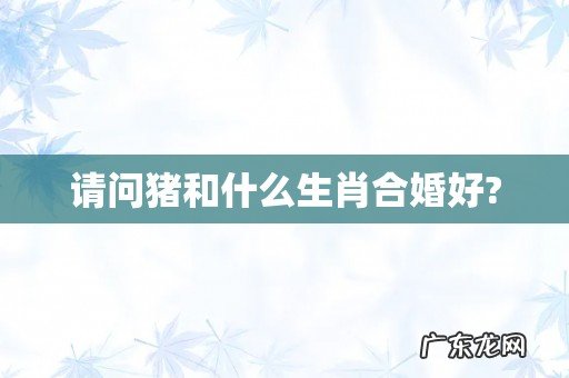 请问猪和什么生肖合婚好?