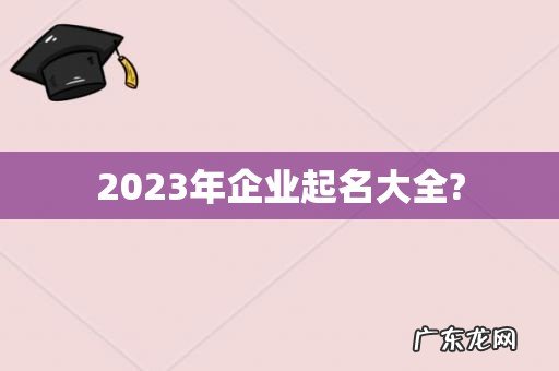 2023年企业起名大全?