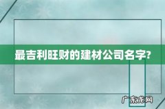 最吉利旺财的建材公司名字?