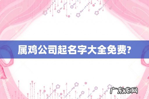 属鸡公司起名字大全免费?
