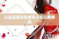 公证遗嘱法定继承人可以推翻吗