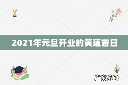 2021年元旦开业的黄道吉日