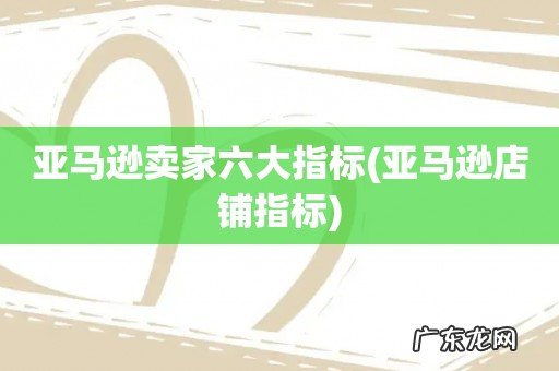 亚马逊店铺指标 亚马逊卖家六大指标