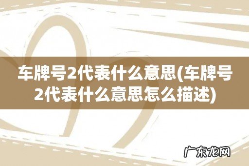 车牌号2代表什么意思怎么描述 车牌号2代表什么意思