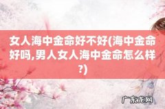 海中金命好吗,男人女人海中金命怎么样? 女人海中金命好不好