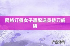 网络订餐女子遭配送员持刀威胁