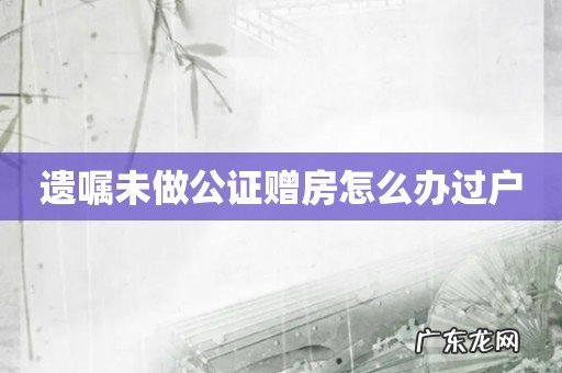 遗嘱未做公证赠房怎么办过户
