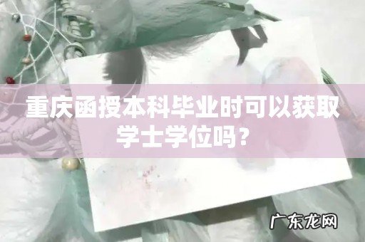 重庆函授本科毕业时可以获取学士学位吗?