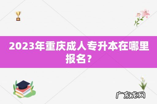2023年重庆成人专升本在哪里报名?